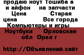 продаю ноут.Тошиба а210 и айфон 4s на запчасти › Цена ­ 1 500 › Старая цена ­ 32 000 - Все города Компьютеры и игры » Ноутбуки   . Орловская обл.,Орел г.